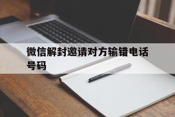 微信解封邀请对方输错电话号码，解封微信号输错电话了怎么办