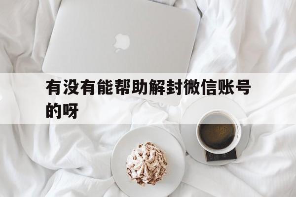 有没有能帮助解封微信账号的呀，如何帮解封微信账号