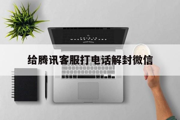 给腾讯客服打电话解封微信，微信封了给客服打电话可以解封吗