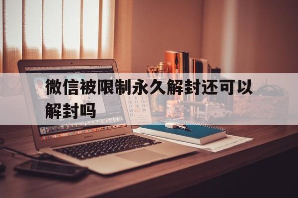 微信被限制永久解封还可以解封吗，微信被永久封了可以解封吗