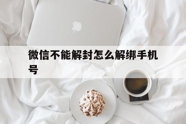 微信不能解封怎么解绑手机号，微信封了怎样解绑手机号