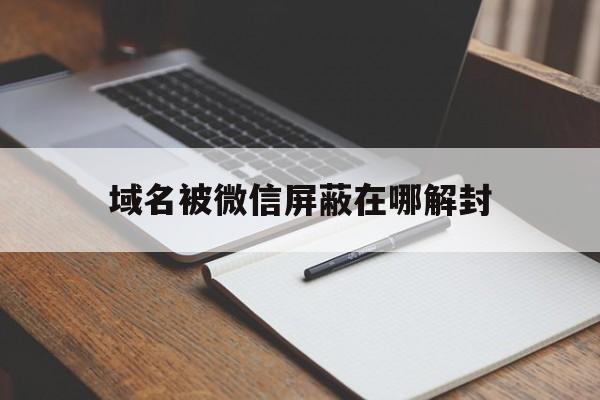 域名被微信屏蔽在哪解封，微信域名被屏蔽解决