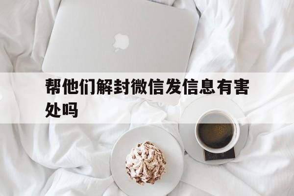 帮他们解封微信发信息有害处吗，帮忙微信解封有影响吗