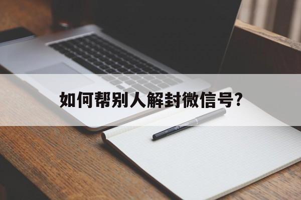 如何帮别人解封微信号?，怎么帮助别人解封微信号