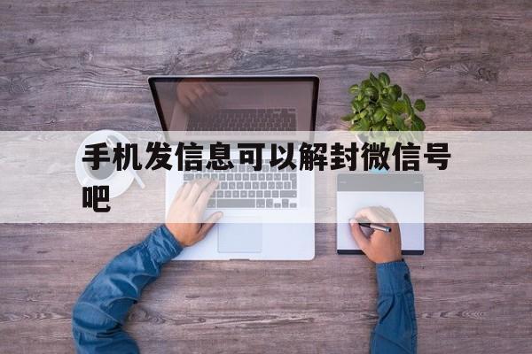 手机发信息可以解封微信号吧，微信解封后能发信息吗