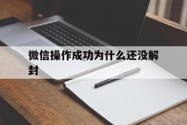 微信操作成功为什么还没解封，微信解封操作成功,为什么还是不能用