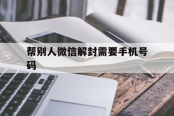 帮别人微信解封需要手机号码，帮别人解封微信为什么要手机号