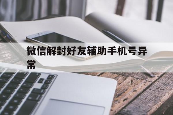 微信解封好友辅助手机号异常，微信辅助解封账号异常怎么办