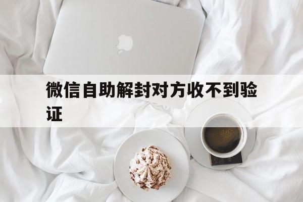 微信自助解封对方收不到验证，微信被限制登录自动解封收不到验证信息怎么办