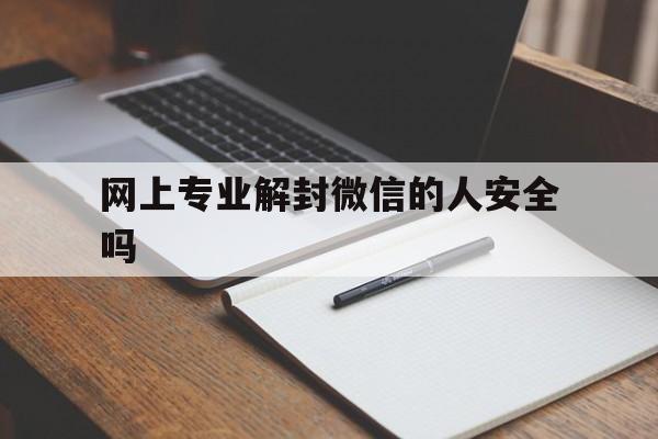 网上专业解封微信的人安全吗，有没有专业人士做微信解封的