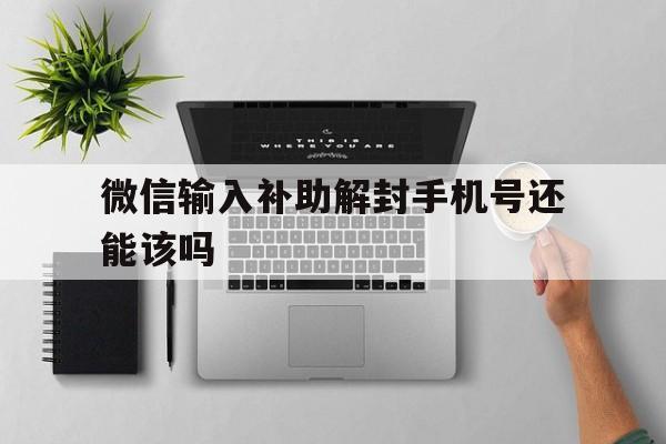 微信输入补助解封手机号还能该吗，微信解封提供手机号