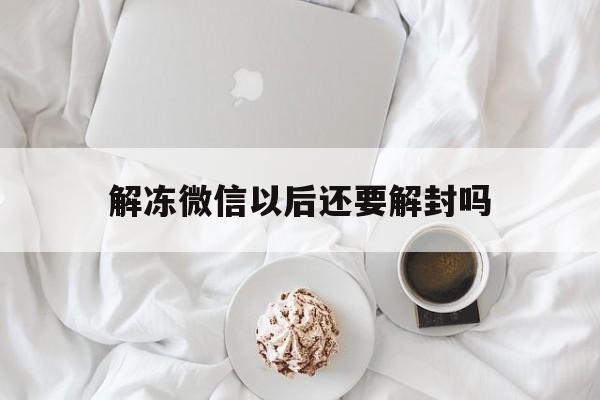 解冻微信以后还要解封吗，微信被解冻了怎么解封