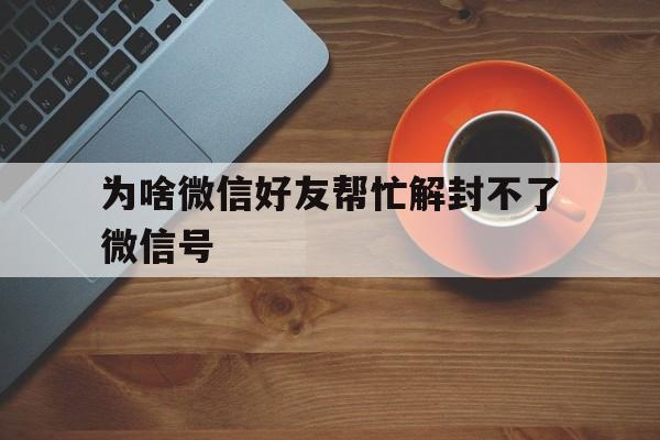 为啥微信好友帮忙解封不了微信号，我的微信号为什么不能帮好友解封