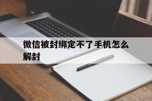 微信被封绑定不了手机怎么解封，微信账号封了怎么解除手机绑定