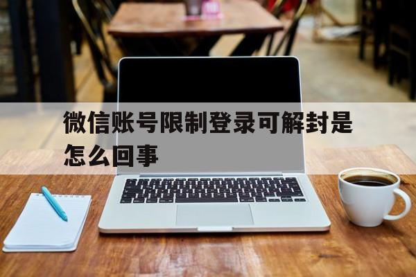 微信账号限制登录可解封是怎么回事，如何解封微信账号限制登录