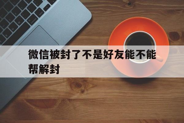 微信被封了不是好友能不能帮解封，微信封号不是好友可以解封吗