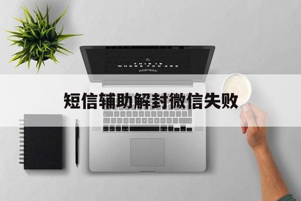 短信辅助解封微信失败，微信辅助解封要发短信吗