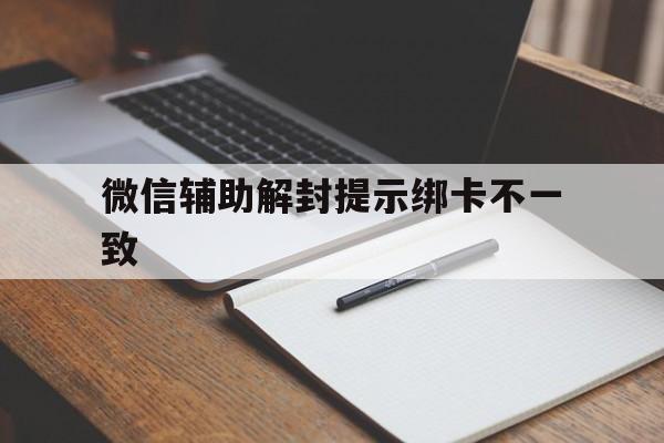 微信辅助解封提示绑卡不一致，微信辅助验证绑卡信息不一样