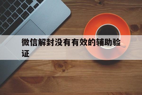 微信解封没有有效的辅助验证，微信解封无法辅助验证