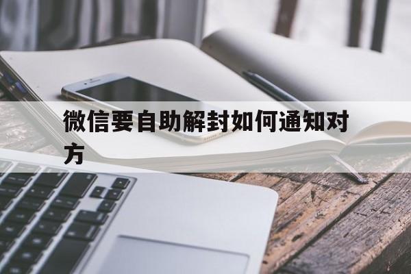 微信要自助解封如何通知对方，微信解封有通知吗