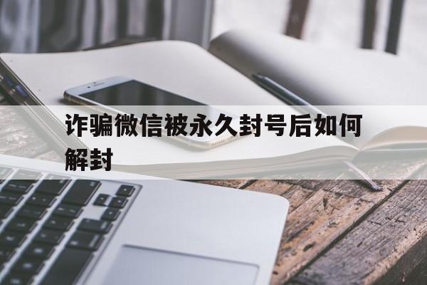 诈骗微信被永久封号后如何解封，微信诈骗账号能解封吗