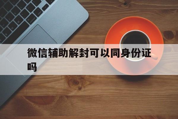 微信辅助解封可以同身份证吗，微信辅助解封还要输入身份证号和姓名吗