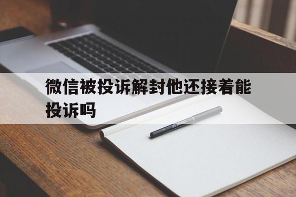 微信被投诉解封他还接着能投诉吗，我微信投诉了别人,他解封后会不会投诉我