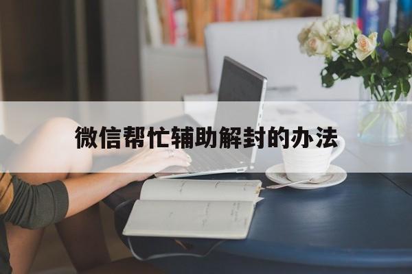 微信帮忙辅助解封的办法，怎么进行微信辅助解封