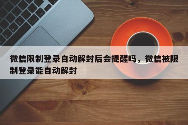 微信限制登录自动解封后会提醒吗，微信被限制登录能自动解封