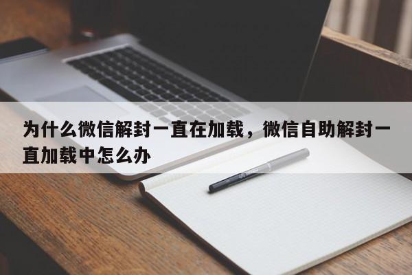 为什么微信解封一直在加载，微信自助解封一直加载中怎么办