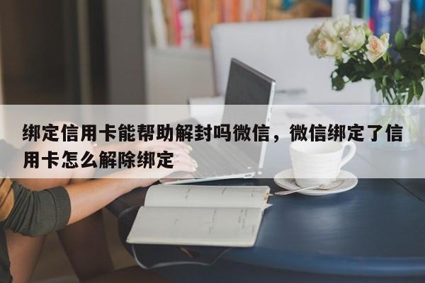 绑定信用卡能帮助解封吗微信，微信绑定了信用卡怎么解除绑定