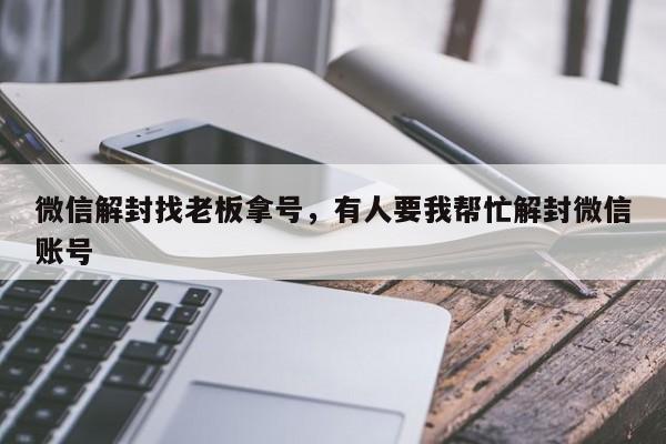 微信解封找老板拿号，有人要我帮忙解封微信账号