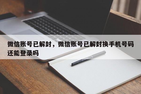 微信账号已解封，微信账号已解封换手机号码还能登录吗