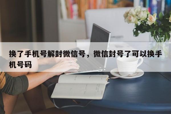 换了手机号解封微信号，微信封号了可以换手机号码