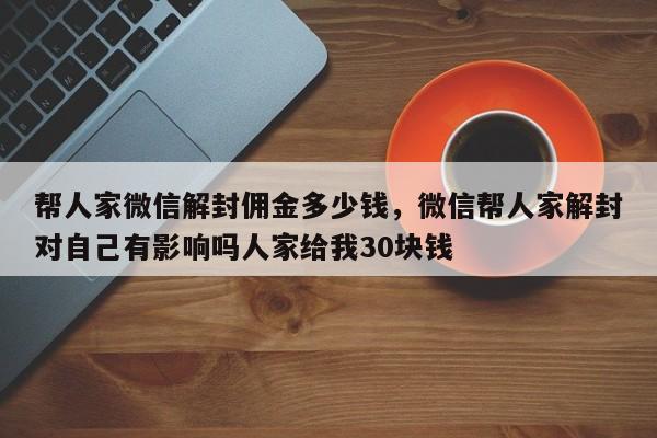 帮人家微信解封佣金多少钱，微信帮人家解封对自己有影响吗人家给我30块钱