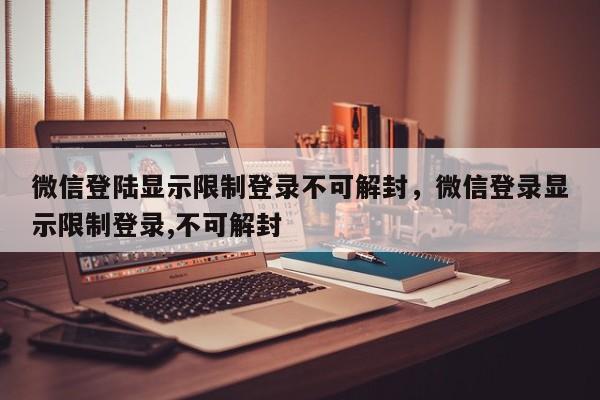 微信登陆显示限制登录不可解封，微信登录显示限制登录,不可解封