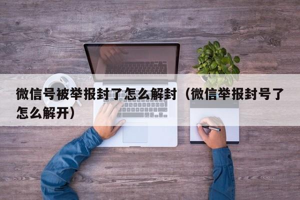 微信号被举报封了怎么解封（微信举报封号了怎么解开）