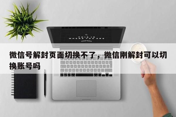 微信号解封页面切换不了，微信刚解封可以切换账号吗