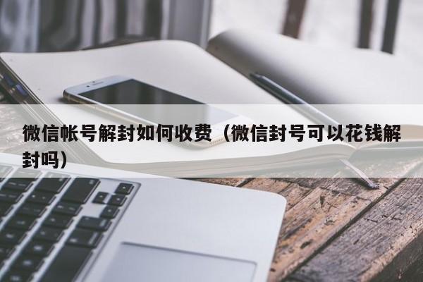 微信帐号解封如何收费（微信封号可以花钱解封吗）