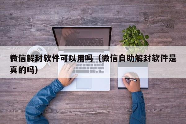 微信解封软件可以用吗（微信自助解封软件是真的吗）