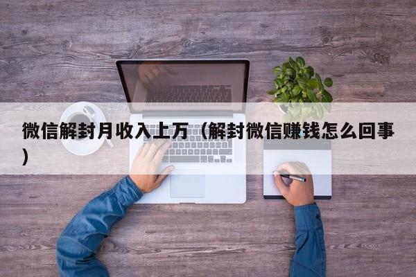 微信解封月收入上万（解封微信赚钱怎么回事）