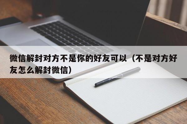 微信解封对方不是你的好友可以（不是对方好友怎么解封微信）