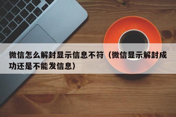 微信怎么解封显示信息不符（微信显示解封成功还是不能发信息）