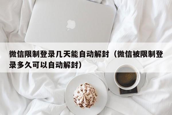 微信限制登录几天能自动解封（微信被限制登录多久可以自动解封）