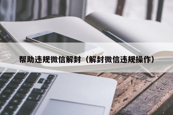 帮助违规微信解封（解封微信违规操作）