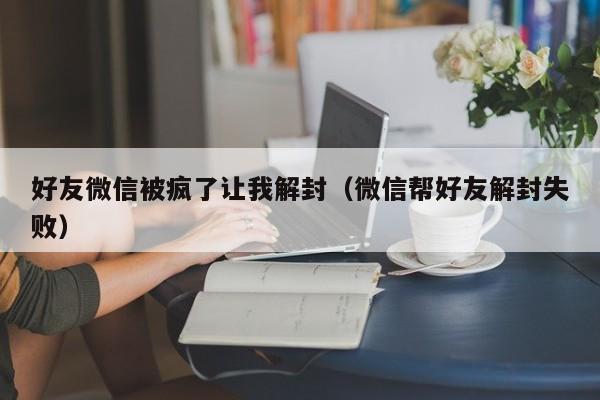 好友微信被疯了让我解封（微信帮好友解封失败）