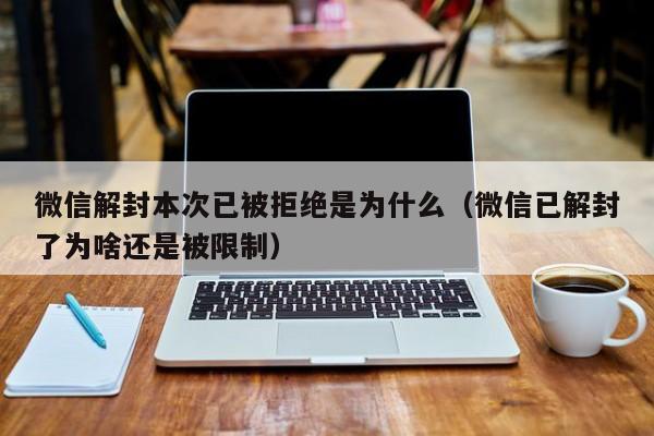 微信解封本次已被拒绝是为什么（微信已解封了为啥还是被限制）