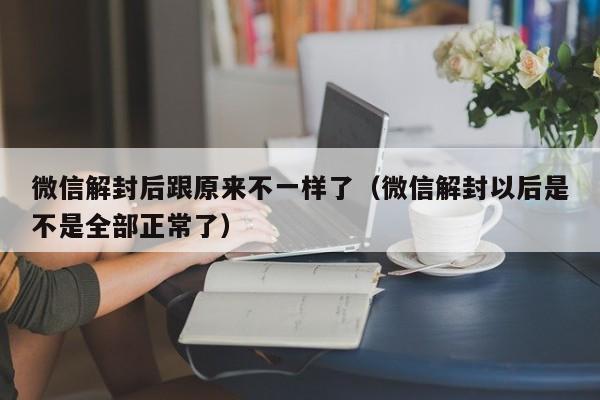 微信解封后跟原来不一样了（微信解封以后是不是全部正常了）