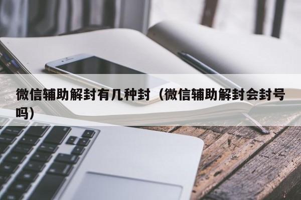 微信辅助解封有几种封（微信辅助解封会封号吗）