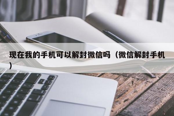 现在我的手机可以解封微信吗（微信解封手机）